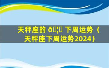 天秤座的 🦆 下周运势（天秤座下周运势2024）